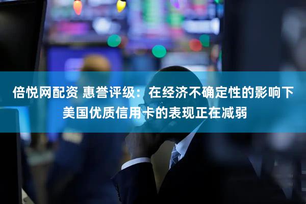 倍悦网配资 惠誉评级：在经济不确定性的影响下 美国优质信用卡的表现正在减弱