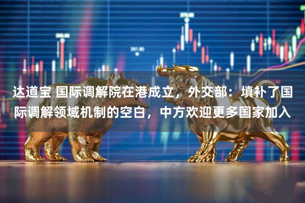 达道宝 国际调解院在港成立，外交部：填补了国际调解领域机制的空白，中方欢迎更多国家加入
