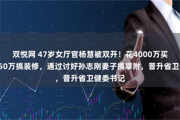 双悦网 47岁女厅官杨慧被双开！花4000万买别墅，850万搞装修，通过讨好孙志刚妻子搞攀附，晋升省卫健委书记