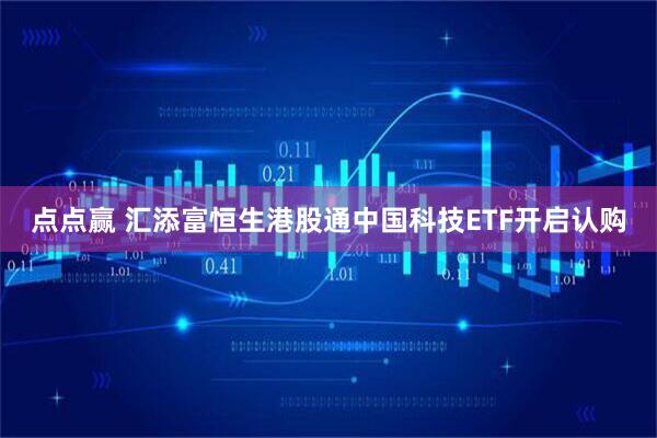 点点赢 汇添富恒生港股通中国科技ETF开启认购