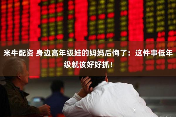 米牛配资 身边高年级娃的妈妈后悔了：这件事低年级就该好好抓！