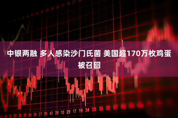 中银两融 多人感染沙门氏菌 美国超170万枚鸡蛋被召回