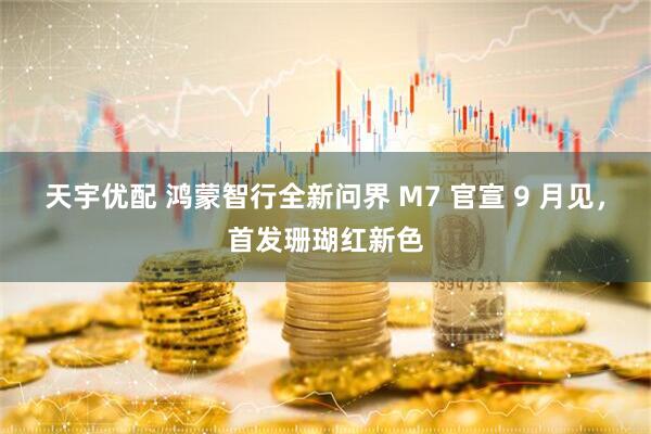天宇优配 鸿蒙智行全新问界 M7 官宣 9 月见，首发珊瑚红新色