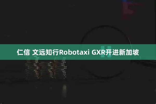 仁信 文远知行Robotaxi GXR开进新加坡
