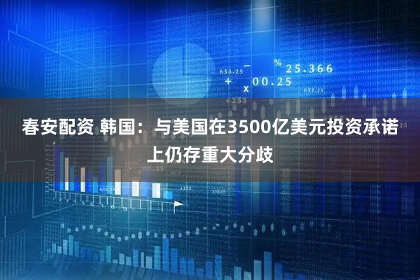 春安配资 韩国：与美国在3500亿美元投资承诺上仍存重大分歧