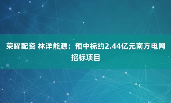 荣耀配资 林洋能源：预中标约2.44亿元南方电网招标项目