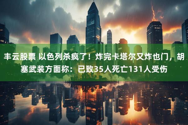 丰云股票 以色列杀疯了！炸完卡塔尔又炸也门，胡塞武装方面称：已致35人死亡131人受伤