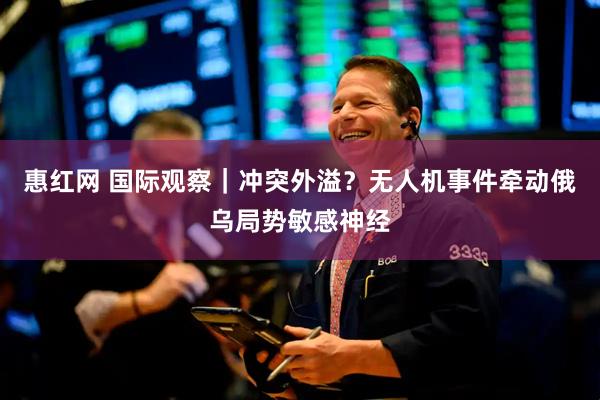 惠红网 国际观察｜冲突外溢？无人机事件牵动俄乌局势敏感神经