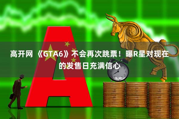 高开网 《GTA6》不会再次跳票！曝R星对现在的发售日充满信心