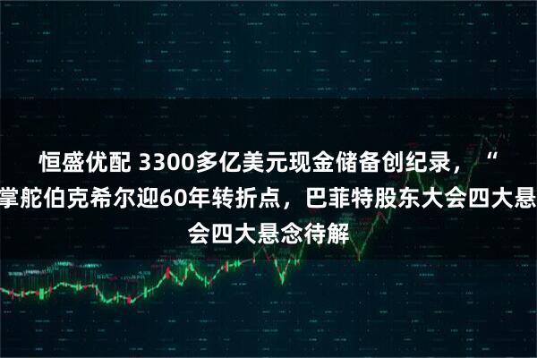 恒盛优配 3300多亿美元现金储备创纪录， “股神”掌舵伯克希尔迎60年转折点，巴菲特股东大会四大悬念待解
