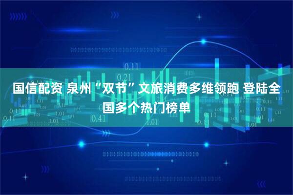 国信配资 泉州“双节”文旅消费多维领跑 登陆全国多个热门榜单
