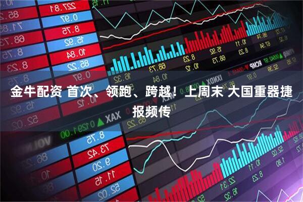金牛配资 首次、领跑、跨越！上周末 大国重器捷报频传