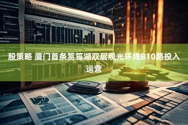股策略 厦门首条筼筜湖双层观光环线B10路投入运营