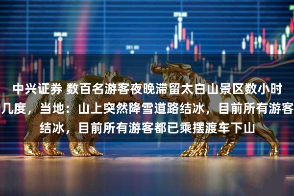 中兴证券 数百名游客夜晚滞留太白山景区数小时，气温低至零下十几度，当地：山上突然降雪道路结冰，目前所有游客都已乘摆渡车下山