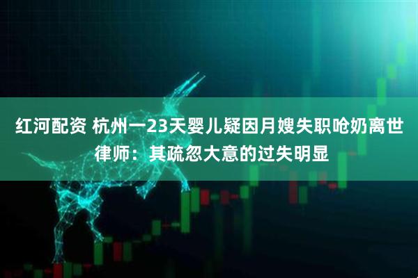 红河配资 杭州一23天婴儿疑因月嫂失职呛奶离世 律师：其疏忽大意的过失明显