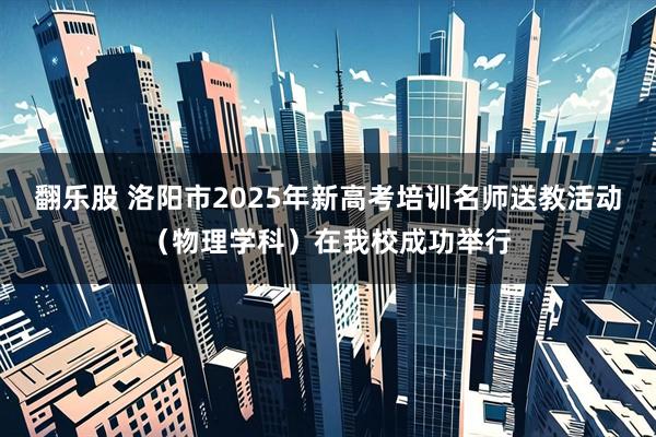 翻乐股 洛阳市2025年新高考培训名师送教活动（物理学科）在我校成功举行