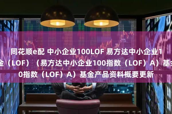同花顺e配 中小企业100LOF 易方达中小企业100指数证券投资基金（LOF）（易方达中小企业100指数（LOF）A）基金产品资料概要更新