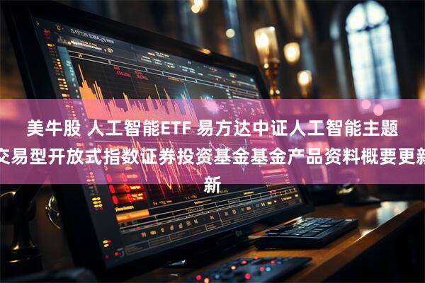 美牛股 人工智能ETF 易方达中证人工智能主题交易型开放式指数证券投资基金基金产品资料概要更新