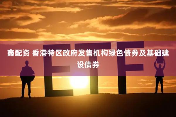 鑫配资 香港特区政府发售机构绿色债券及基础建设债券